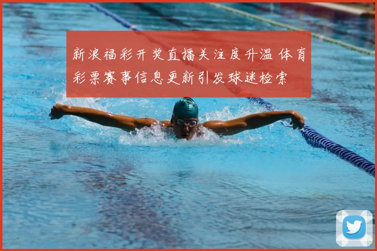 新浪福彩开奖直播关注度升温 体育彩票赛事信息更新引发球迷检索