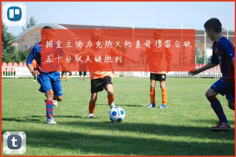 掘金主场力克热火约基奇穆雷合砍五十分取关键胜利