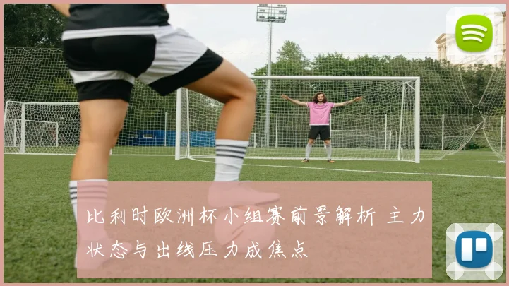 比利时欧洲杯小组赛前景解析 主力状态与出线压力成焦点