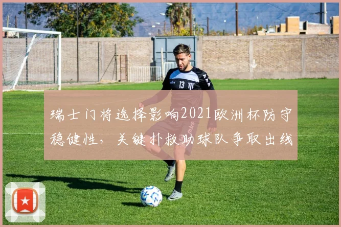 瑞士门将选择影响2021欧洲杯防守稳健性，关键扑救助球队争取出线