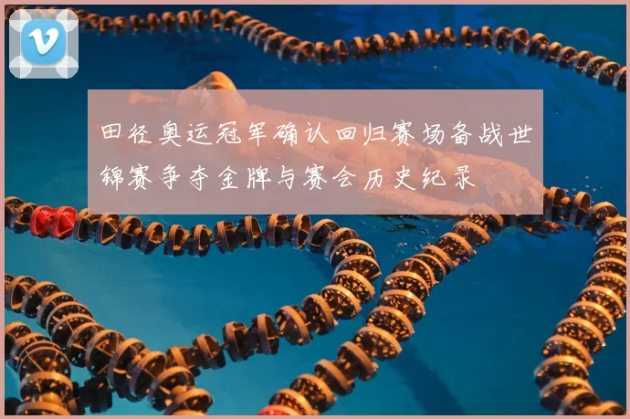 田径奥运冠军确认回归赛场备战世锦赛争夺金牌与赛会历史纪录