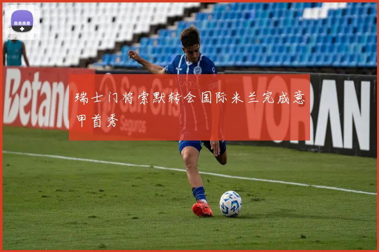 瑞士门将索默转会国际米兰完成意甲首秀