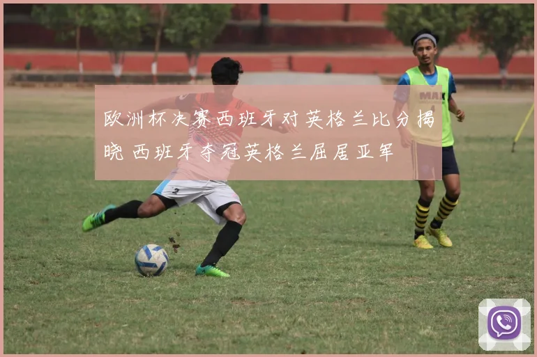 欧洲杯决赛西班牙对英格兰比分揭晓 西班牙夺冠英格兰屈居亚军