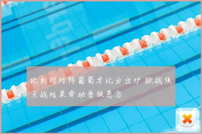 比利时对阵葡萄牙比分出炉 欧战焦点战结果牵动晋级悬念