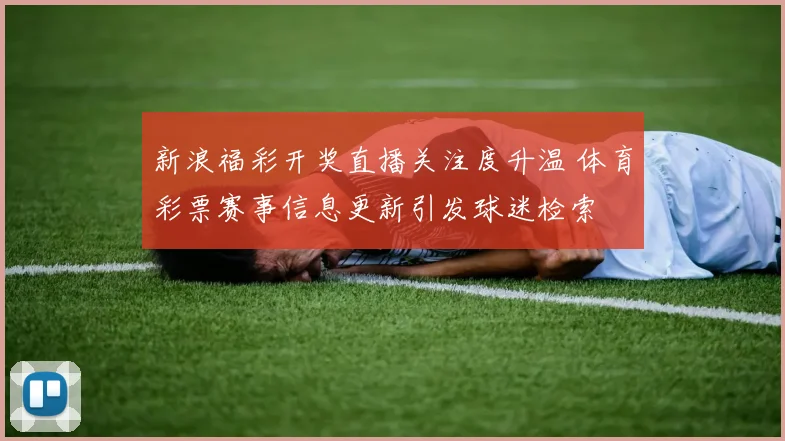 新浪福彩开奖直播关注度升温 体育彩票赛事信息更新引发球迷检索