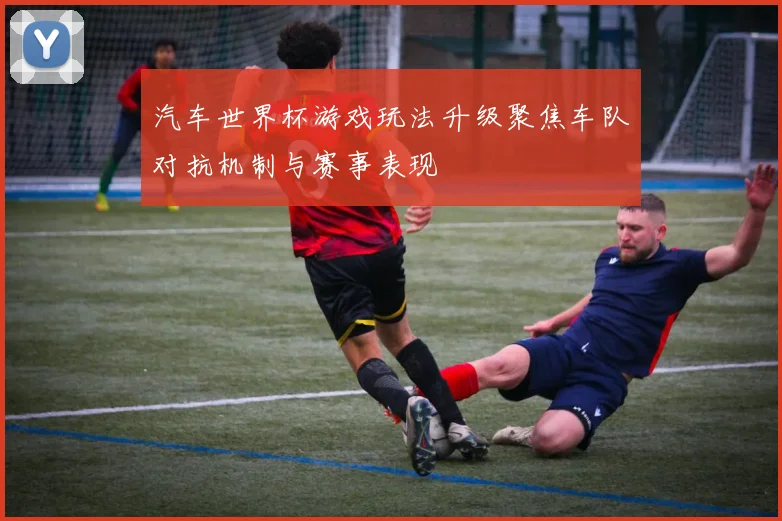 汽车世界杯游戏玩法升级聚焦车队对抗机制与赛事表现
