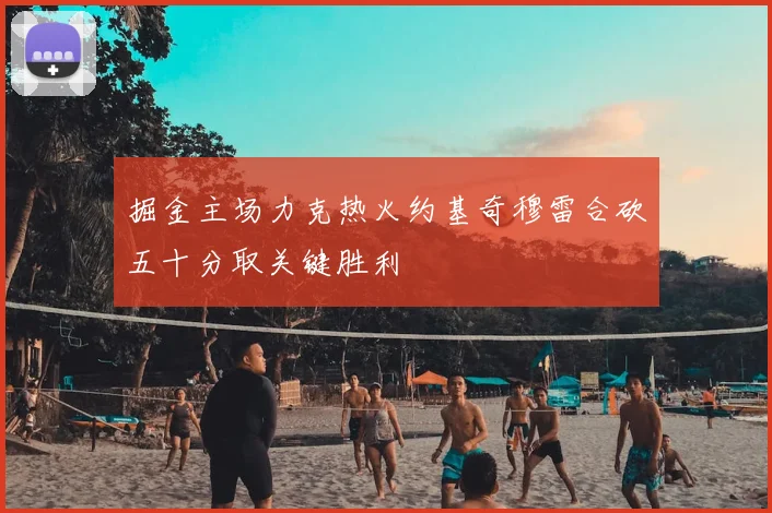 掘金主场力克热火约基奇穆雷合砍五十分取关键胜利