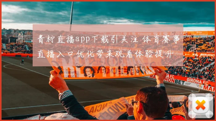 青柠直播app下载引关注 体育赛事直播入口优化带来观看体验提升