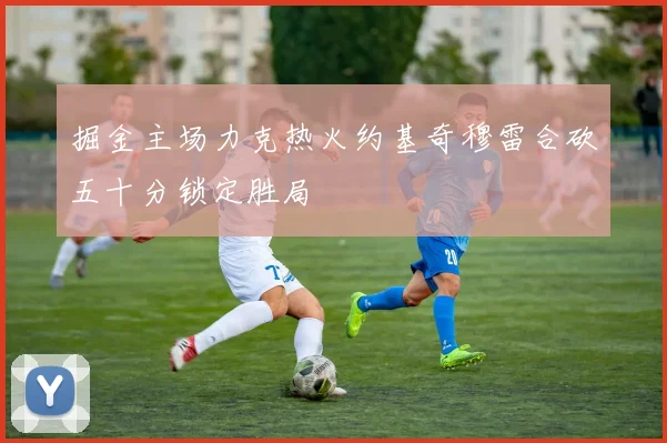 掘金主场力克热火约基奇穆雷合砍五十分锁定胜局