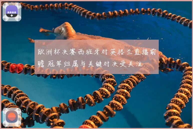 欧洲杯决赛西班牙对英格兰直播前瞻 冠军归属与关键对决受关注
