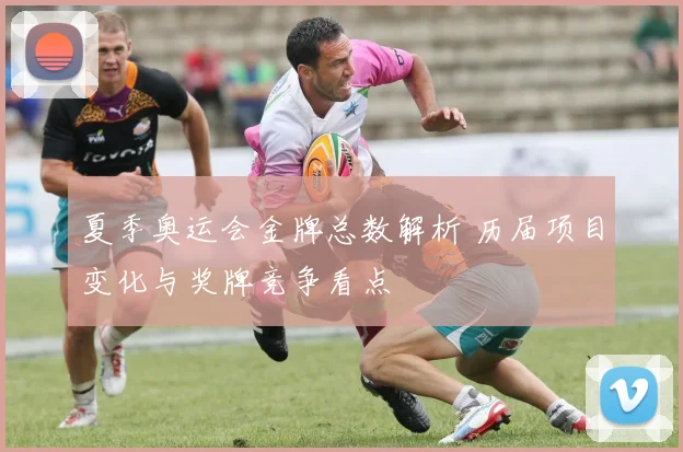 夏季奥运会金牌总数解析 历届项目变化与奖牌竞争看点