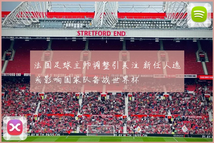 法国足球主帅调整引关注 新任人选或影响国家队备战世界杯