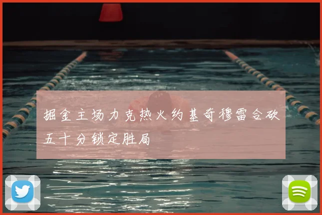 掘金主场力克热火约基奇穆雷合砍五十分锁定胜局