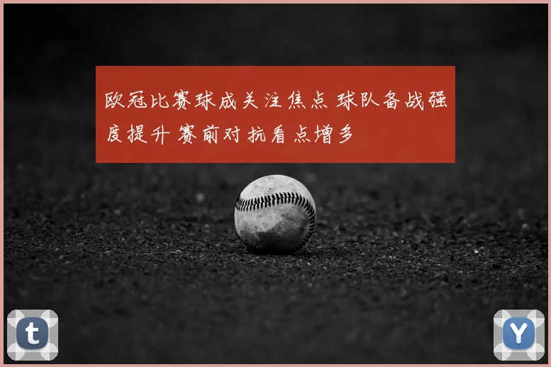 欧冠比赛球成关注焦点 球队备战强度提升 赛前对抗看点增多