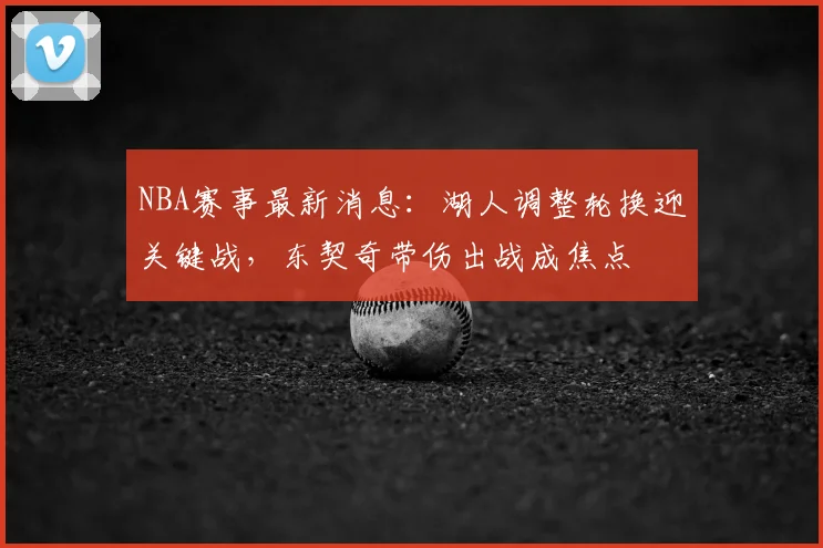 NBA赛事最新消息：湖人调整轮换迎关键战，东契奇带伤出战成焦点