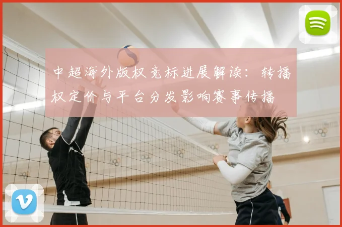 中超海外版权竞标进展解读：转播权定价与平台分发影响赛事传播