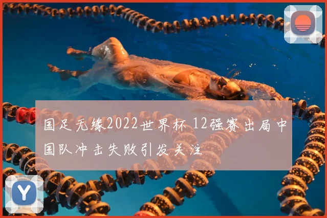 国足无缘2022世界杯 12强赛出局中国队冲击失败引发关注