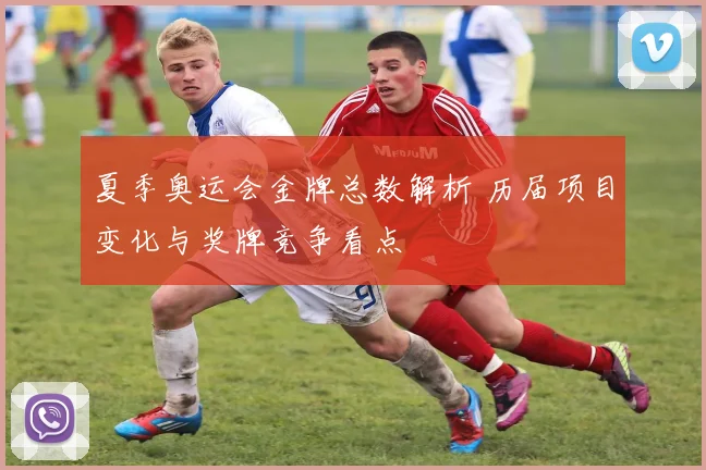 夏季奥运会金牌总数解析 历届项目变化与奖牌竞争看点