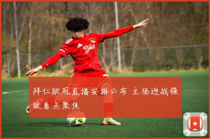 拜仁欧冠直播安排公布 主场迎战强敌看点聚焦