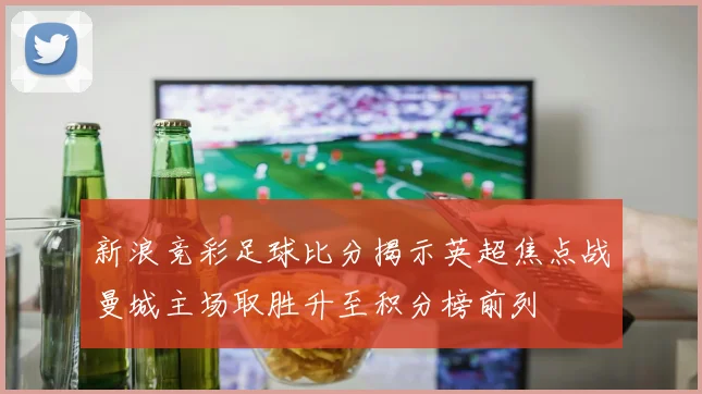 新浪竞彩足球比分揭示英超焦点战曼城主场取胜升至积分榜前列