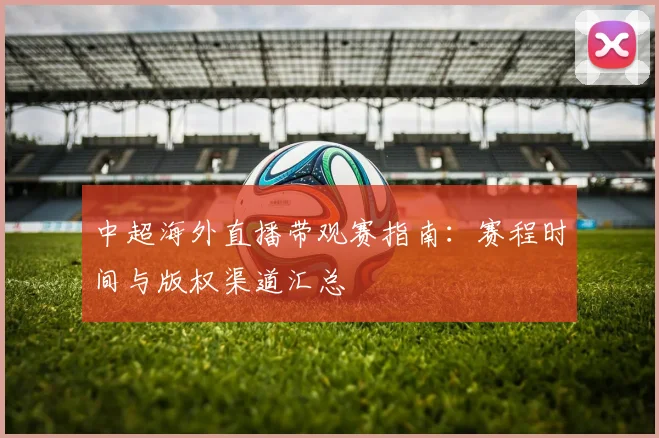 中超海外直播带观赛指南：赛程时间与版权渠道汇总