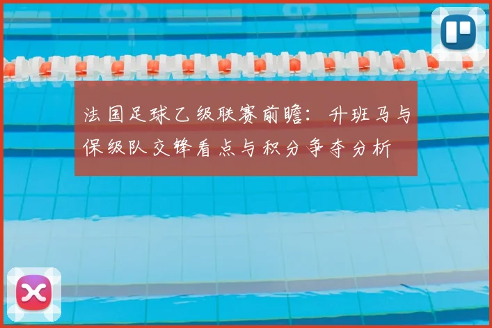法国足球乙级联赛前瞻：升班马与保级队交锋看点与积分争夺分析