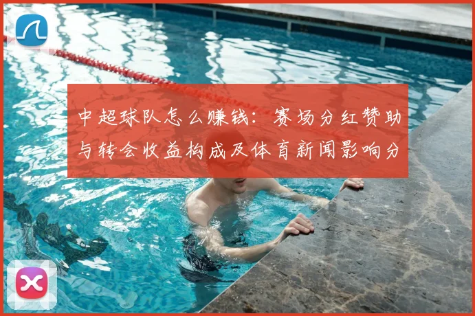 中超球队怎么赚钱：赛场分红赞助与转会收益构成及体育新闻影响分析