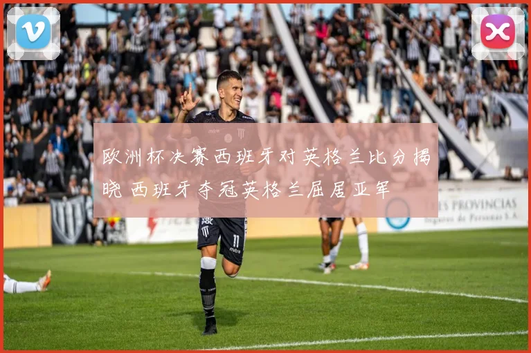 欧洲杯决赛西班牙对英格兰比分揭晓 西班牙夺冠英格兰屈居亚军