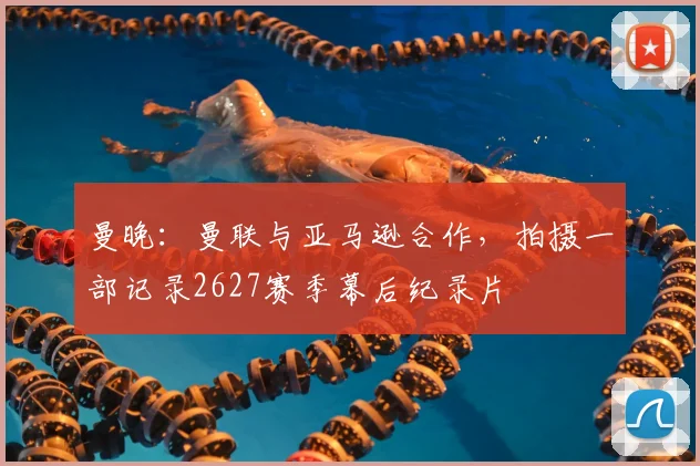 曼晚:曼联与亚马逊合作,拍摄一部记录2627赛季幕后纪录片