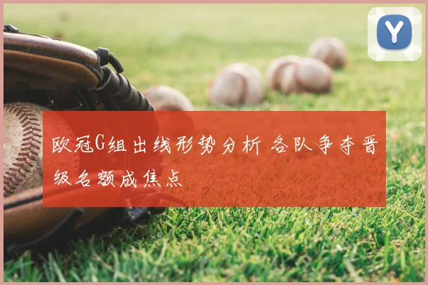 欧冠G组出线形势分析 各队争夺晋级名额成焦点