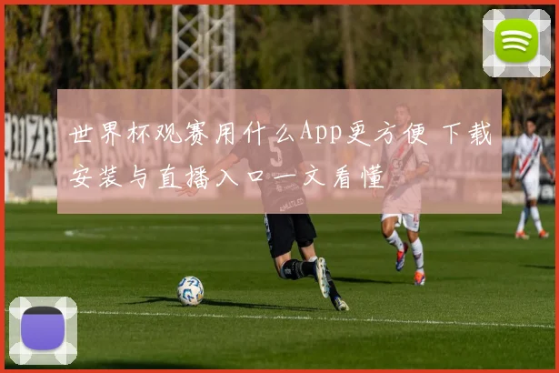 世界杯观赛用什么App更方便 下载安装与直播入口一文看懂