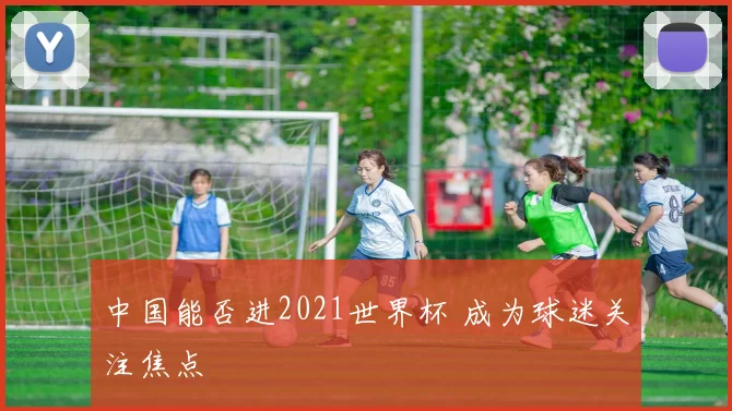 中国能否进2021世界杯 成为球迷关注焦点