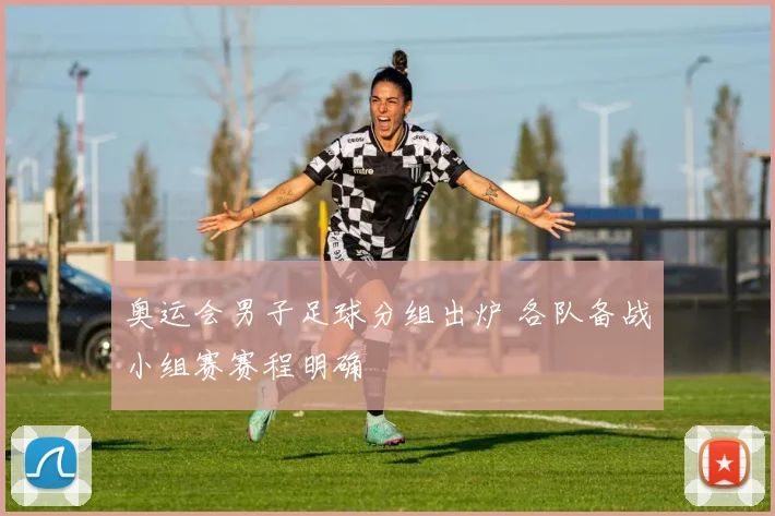 奥运会男子足球分组出炉 各队备战小组赛赛程明确