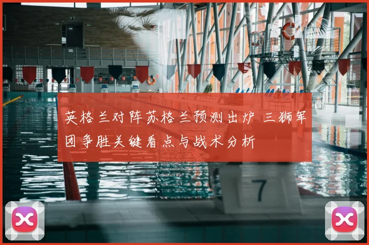英格兰对阵苏格兰预测出炉 三狮军团争胜关键看点与战术分析
