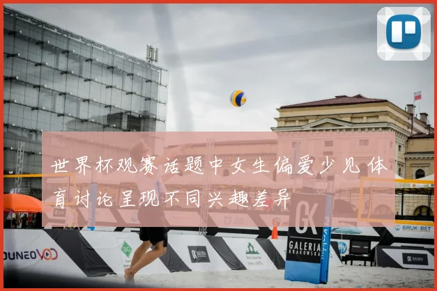 世界杯观赛话题中女生偏爱少见 体育讨论呈现不同兴趣差异