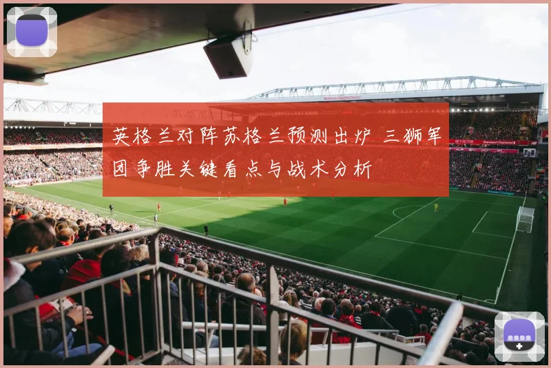 英格兰对阵苏格兰预测出炉 三狮军团争胜关键看点与战术分析