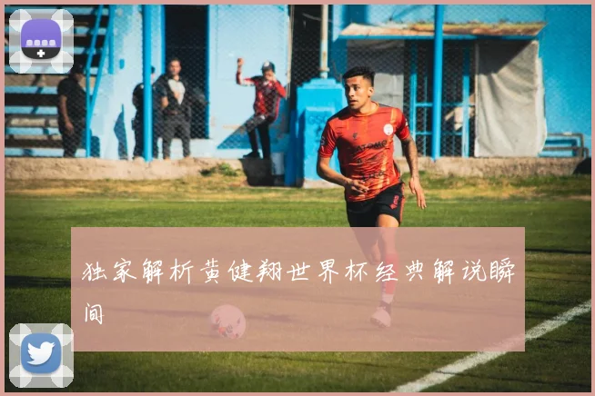独家解析黄健翔世界杯经典解说瞬间